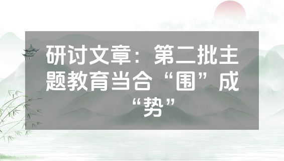 研讨文章：第二批主题教育当合“围”成“势”