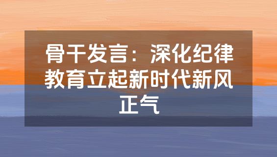 骨干发言：深化纪律教育立起新时代新风正气