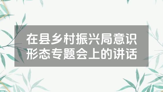 在县乡村振兴局意识形态专题会上的讲话
