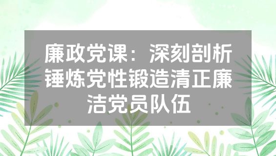 廉政党课：深刻剖析锤炼党性锻造清正廉洁党员队伍