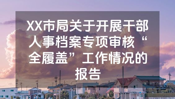 XX市局关于开展干部人事档案专项审核“全履盖”工作情况的报告
