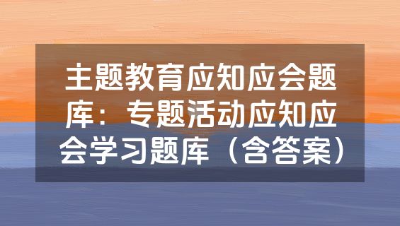 主题教育应知应会题库：专题活动应知应会学习题库（含答案）
