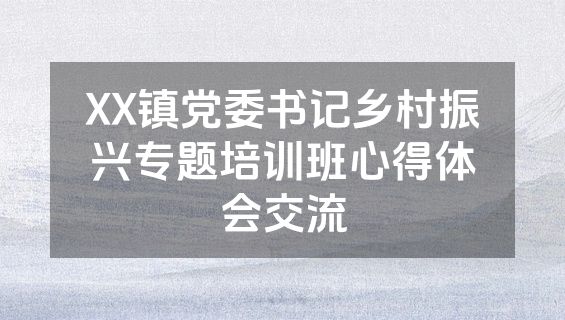 XX镇党委书记乡村振兴专题培训班心得体会交流