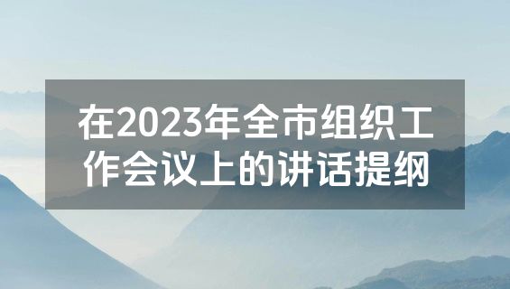在2023年全市组织工作会议上的讲话提纲