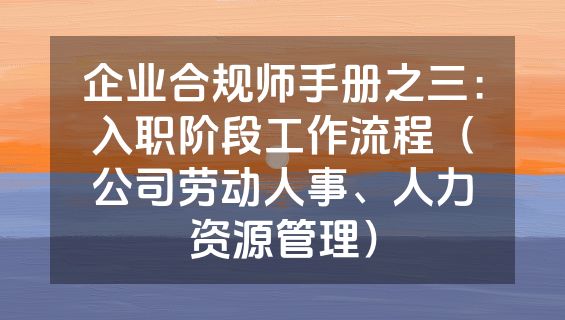 企业合规师手册之三：入职阶段工作流程（公司劳动人事、人力资源管理）
