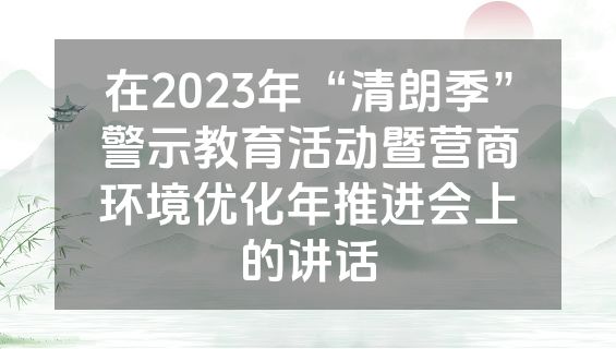 在2023年“清朗季”警示教育活动暨营商环境优化年推进会上的讲话