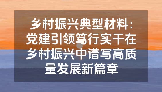 乡村振兴典型材料：党建引领笃行实干在乡村振兴中谱写高质量发展新篇章