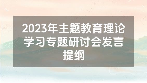 2023年主题教育理论学习专题研讨会发言提纲