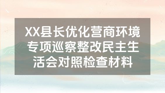 XX县长优化营商环境专项巡察整改民主生活会对照检查材料