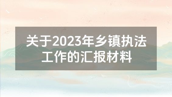 关于2023年乡镇执法工作的汇报材料