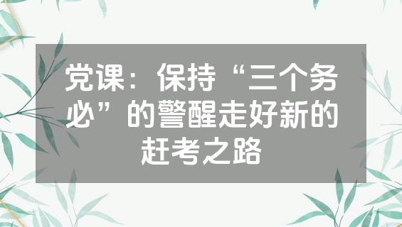 党课：保持“三个务必”的警醒走好新的赶考之路