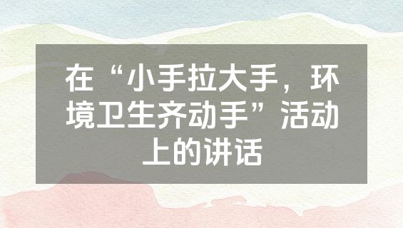 在“小手拉大手，环境卫生齐动手”活动上的讲话
