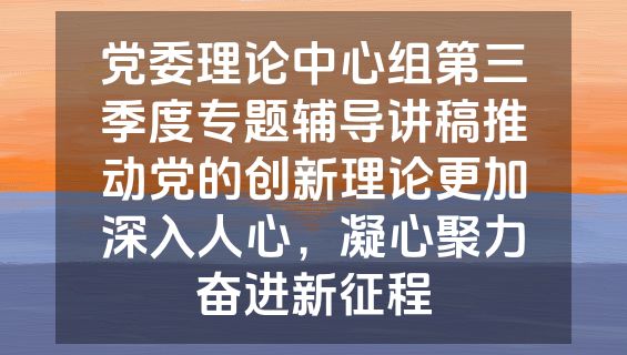 党委理论中心组第三季度专题辅导讲稿推动党的创新理论更加深入人心，凝心聚力奋进新征程