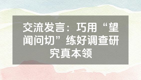 交流发言：巧用“望闻问切”练好调查研究真本领