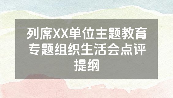 列席XX单位主题教育专题组织生活会点评提纲