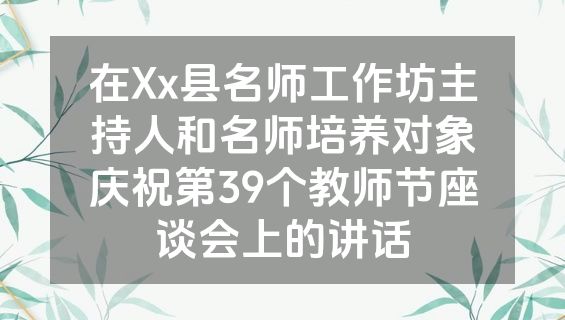 在Xx县名师工作坊主持人和名师培养对象庆祝第39个教师节座谈会上的讲话