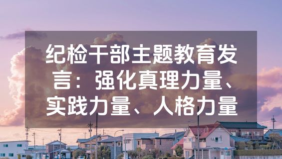 纪检干部主题教育发言：强化真理力量、实践力量、人格力量