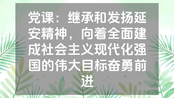 党课：继承和发扬延安精神，向着全面建成社会主义现代化强国的伟大目标奋勇前进
