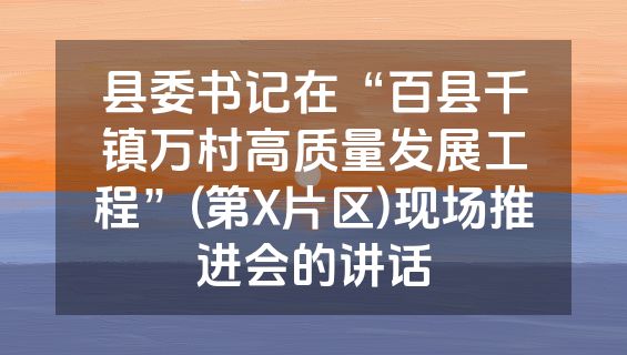 县委书记在“百县千镇万村高质量发展工程”(第X片区)现场推进会的讲话