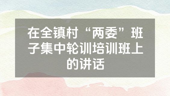 在全镇村“两委”班子集中轮训培训班上的讲话