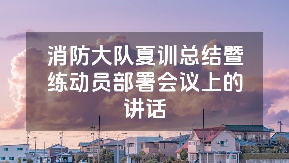 消防大队夏训总结暨练动员部署会议上的讲话