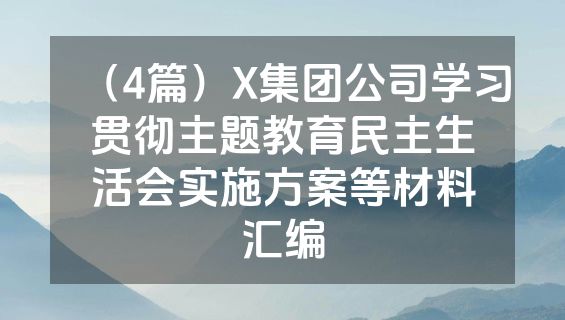 （4篇）X集团公司学习贯彻主题教育民主生活会实施方案等材料汇编