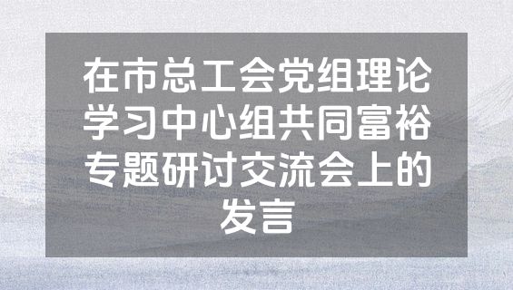 在市总工会党组理论学习中心组共同富裕专题研讨交流会上的发言