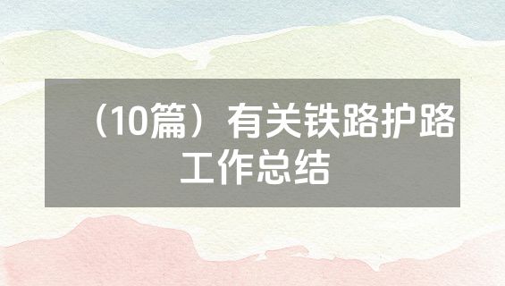 （10篇）有关铁路护路工作总结