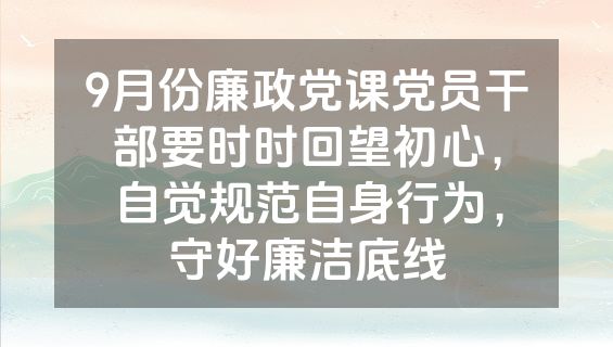 9月份廉政党课党员干部要时时回望初心，自觉规范自身行为，守好廉洁底线