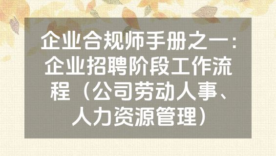 企业合规师手册之一：企业招聘阶段工作流程（公司劳动人事、人力资源管理）