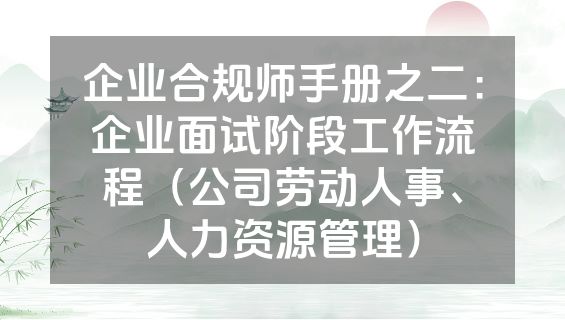 企业合规师手册之二：企业面试阶段工作流程（公司劳动人事、人力资源管理）