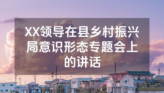 XX领导在县乡村振兴局意识形态专题会上的讲话