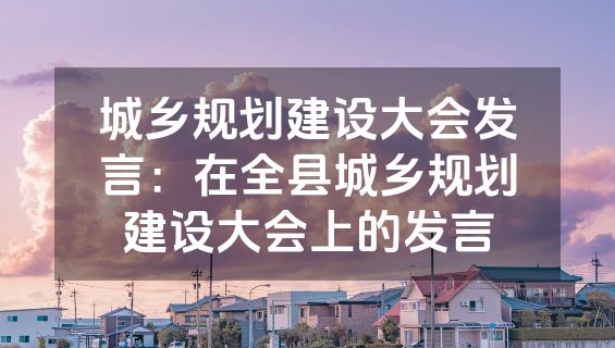 城乡规划建设大会发言：在全县城乡规划建设大会上的发言