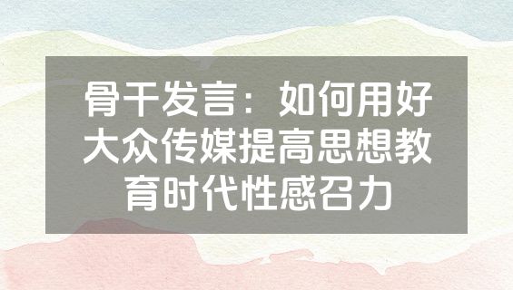骨干发言：如何用好大众传媒提高思想教育时代性感召力