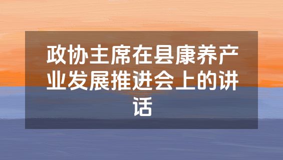 政协主席在县康养产业发展推进会上的讲话