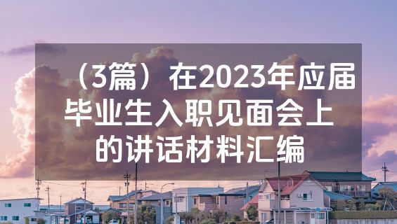 （3篇）在2023年应届毕业生入职见面会上的讲话材料汇编