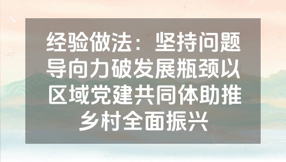 经验做法：坚持问题导向力破发展瓶颈以区域党建共同体助推乡村全面振兴