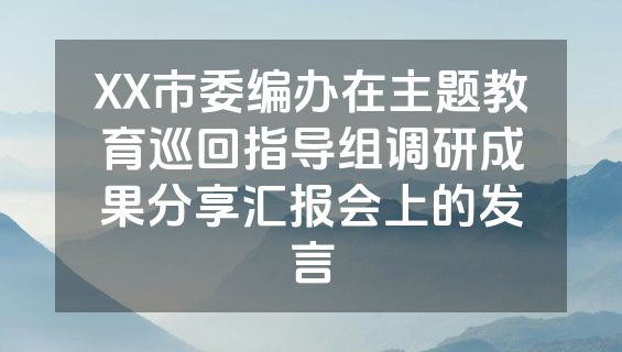 XX市委编办在主题教育巡回指导组调研成果分享汇报会上的发言