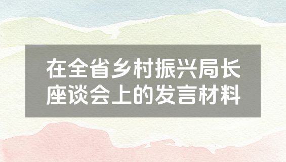 在全省乡村振兴局长座谈会上的发言材料