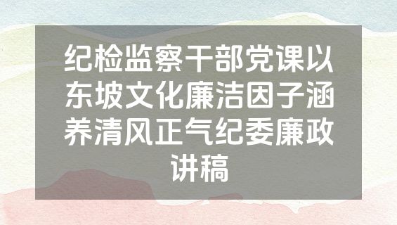 纪检监察干部党课以东坡文化廉洁因子涵养清风正气纪委廉政讲稿
