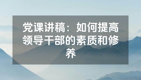 党课讲稿：如何提高领导干部的素质和修养