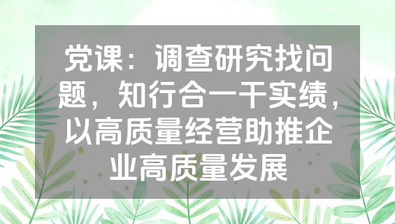 党课：调查研究找问题，知行合一干实绩，以高质量经营助推企业高质量发展