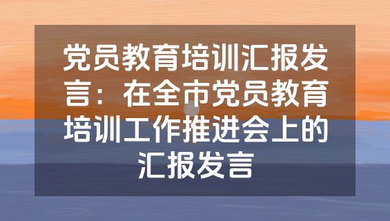 党员教育培训汇报发言：在全市党员教育培训工作推进会上的汇报发言