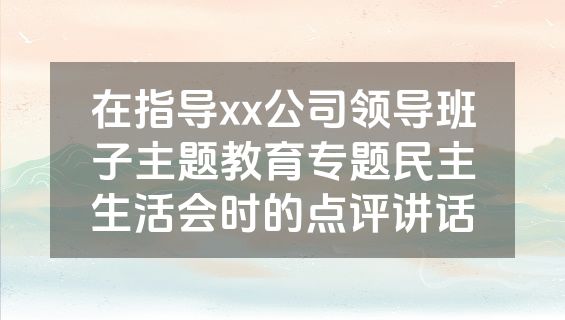在指导xx公司领导班子主题教育专题民主生活会时的点评讲话