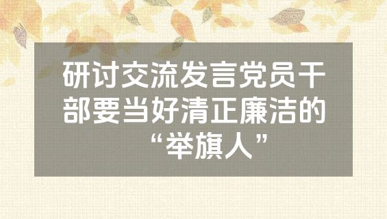 研讨交流发言党员干部要当好清正廉洁的“举旗人”