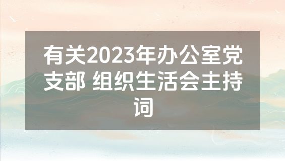 有关2023年办公室党支部 组织生活会主持词