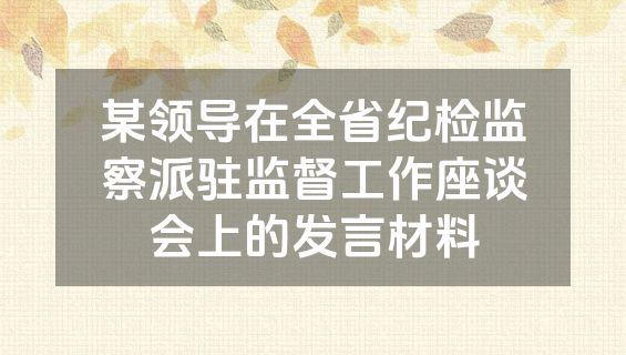 某领导在全省纪检监察派驻监督工作座谈会上的发言材料