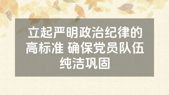 立起严明政治纪律的高标准 确保党员队伍纯洁巩固