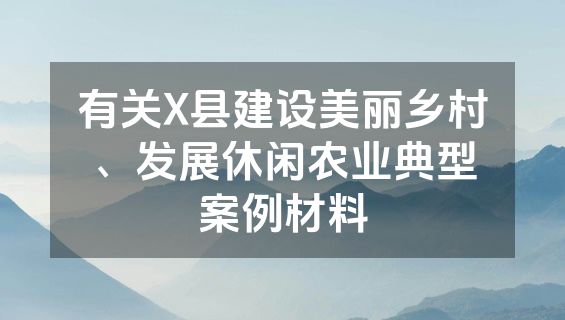 有关X县建设美丽乡村、发展休闲农业典型案例材料