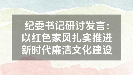 纪委书记研讨发言：以红色家风扎实推进新时代廉洁文化建设